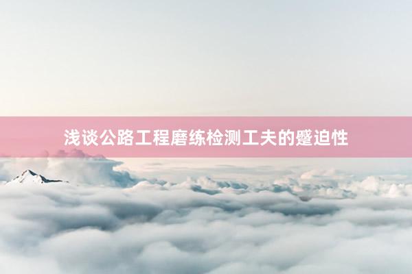 浅谈公路工程磨练检测工夫的蹙迫性